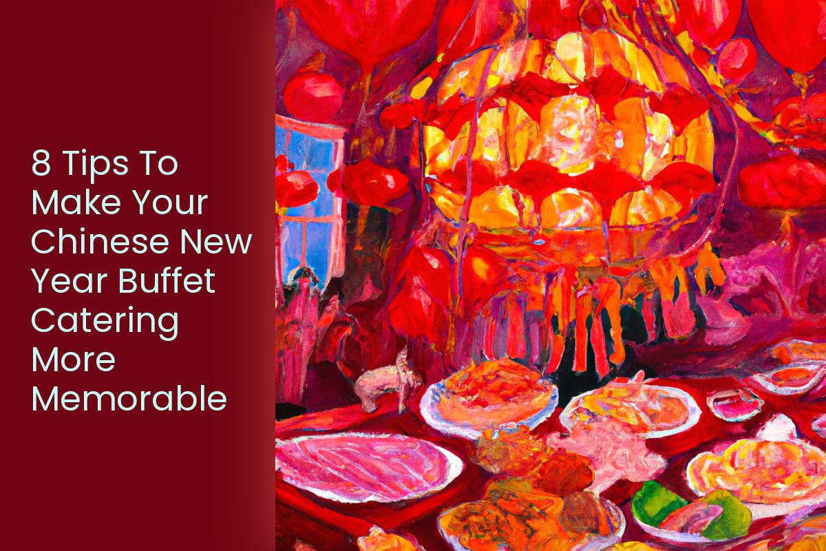 8 Tips To Make Your Chinese New Year Buffet Catering More Memorable